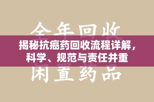 金华揭秘抗癌药回收流程详解，科学、规范与责任并重