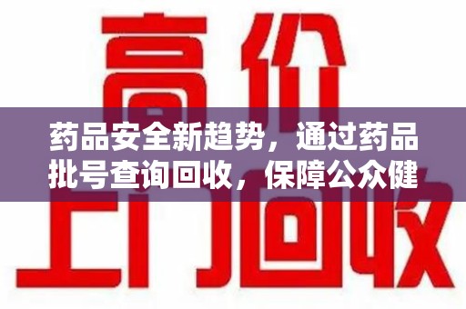金华药品安全新趋势，通过药品批号查询回收，保障公众健康