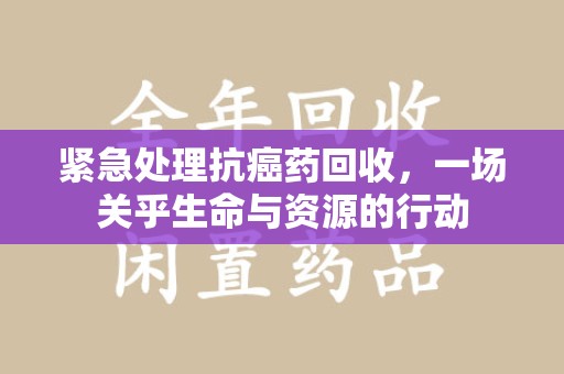 金华紧急处理抗癌药回收，一场关乎生命与资源的行动