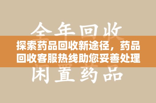 金华探索药品回收新途径，药品回收客服热线助您妥善处理闲置药物