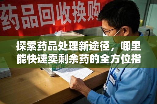 金华探索药品处理新途径，哪里能快速卖剩余药的全方位指南