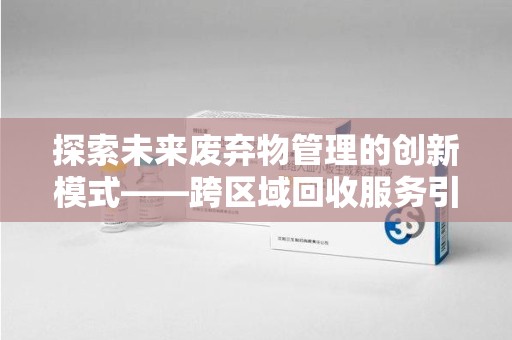 金华探索未来废弃物管理的创新模式——跨区域回收服务引领环保新趋势