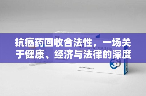 金华抗癌药回收合法性，一场关于健康、经济与法律的深度探讨