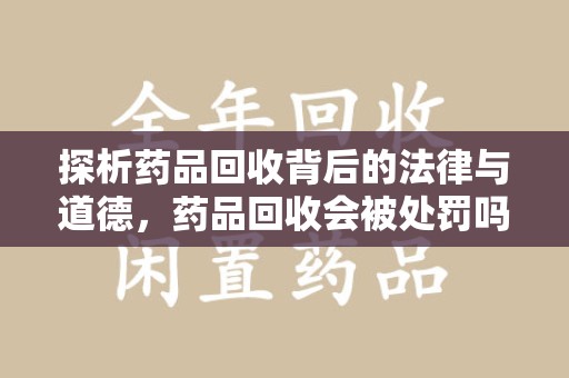 金华探析药品回收背后的法律与道德，药品回收会被处罚吗，你真的了解吗？