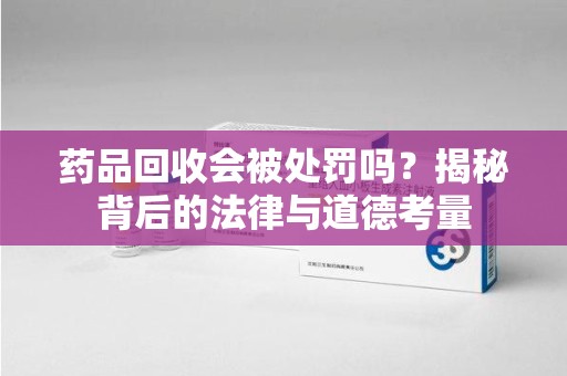 金华药品回收会被处罚吗？揭秘背后的法律与道德考量