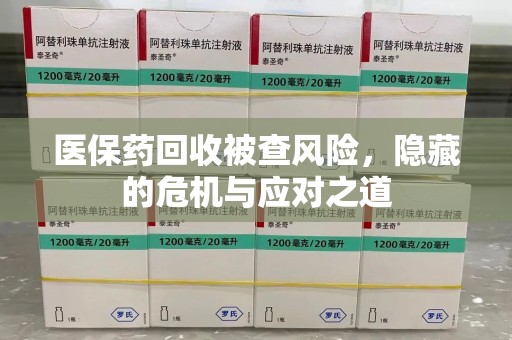 金华医保药回收被查风险，隐藏的危机与应对之道