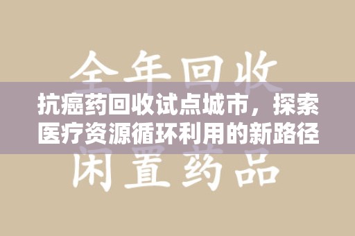 金华抗癌药回收试点城市，探索医疗资源循环利用的新路径