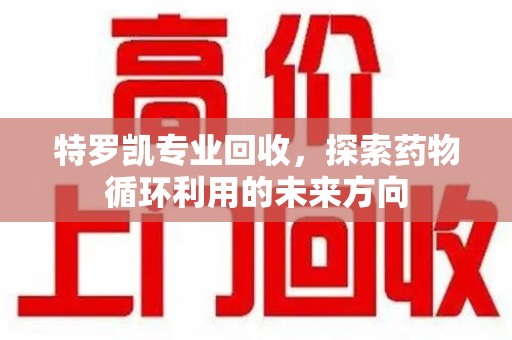 金华特罗凯专业回收，探索药物循环利用的未来方向