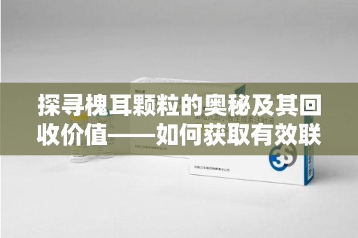 金华探寻槐耳颗粒的奥秘及其回收价值——如何获取有效联系方式