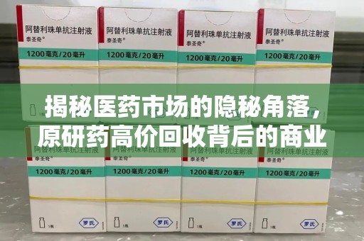 金华揭秘医药市场的隐秘角落，原研药高价回收背后的商业逻辑与社会影响