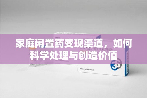 金华家庭闲置药变现渠道，如何科学处理与创造价值