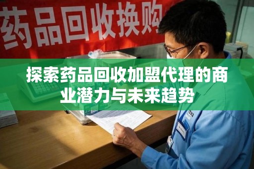 金华探索药品回收加盟代理的商业潜力与未来趋势