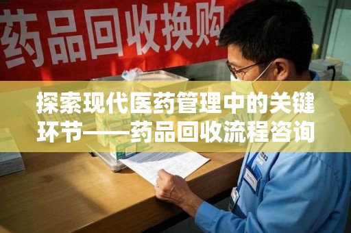 金华探索现代医药管理中的关键环节——药品回收流程咨询与实践