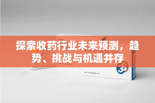 金华探索收药行业未来预测，趋势、挑战与机遇并存