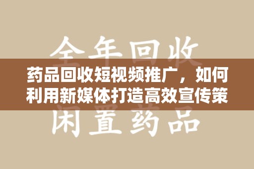 金华药品回收短视频推广，如何利用新媒体打造高效宣传策略