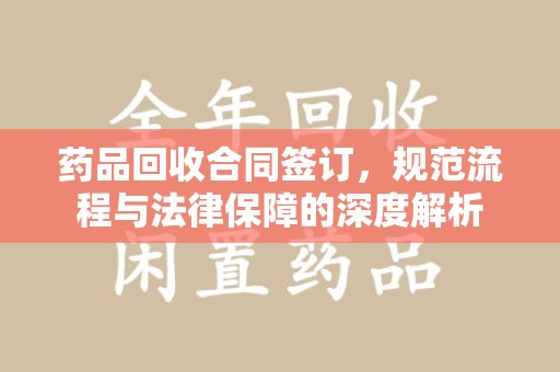 金华药品回收合同签订，规范流程与法律保障的深度解析