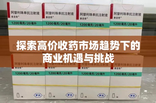 金华探索高价收药市场趋势下的商业机遇与挑战