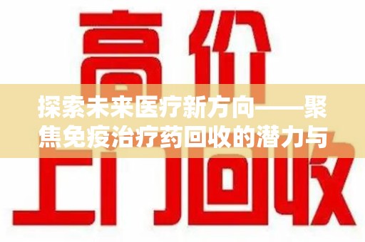 金华探索未来医疗新方向——聚焦免疫治疗药回收的潜力与挑战