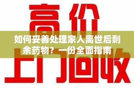 金华如何妥善处理家人离世后剩余药物？一份全面指南